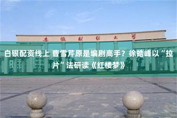白银配资线上 曹雪芹原是编剧高手？徐皓峰以“拉片”法研读《红楼梦》