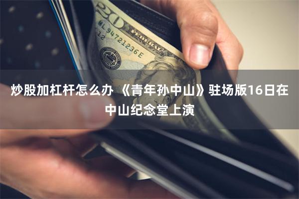 炒股加杠杆怎么办 《青年孙中山》驻场版16日在中山纪念堂上演