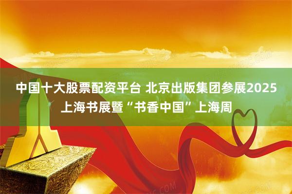 中国十大股票配资平台 北京出版集团参展2025上海书展暨“书香中国”上海周