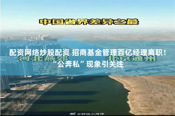 配资网络炒股配资 招商基金管理百亿经理离职！“公奔私”现象引关注