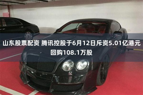山东股票配资 腾讯控股于6月12日斥资5.01亿港元回购108.1万股