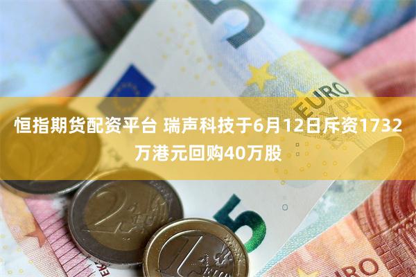 恒指期货配资平台 瑞声科技于6月12日斥资1732万港元回购40万股