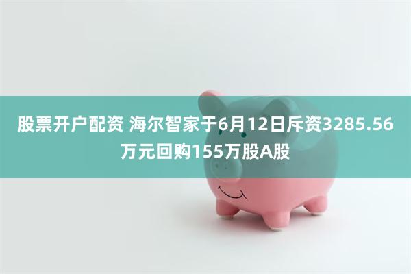 股票开户配资 海尔智家于6月12日斥资3285.56万元回购155万股A股