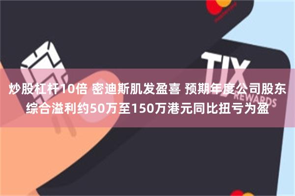 炒股杠杆10倍 密迪斯肌发盈喜 预期年度公司股东综合溢利约50万至150万港元同比扭亏为盈