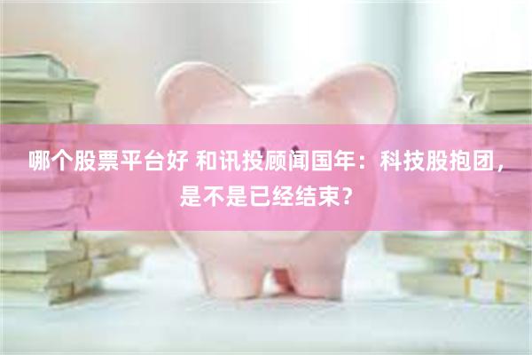 哪个股票平台好 和讯投顾闻国年：科技股抱团，是不是已经结束？