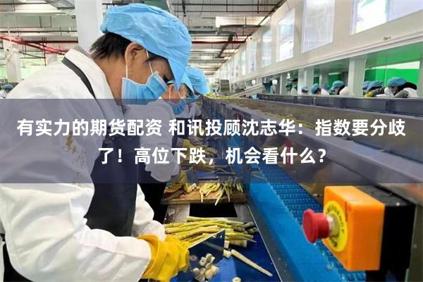 有实力的期货配资 和讯投顾沈志华：指数要分歧了！高位下跌，机会看什么？