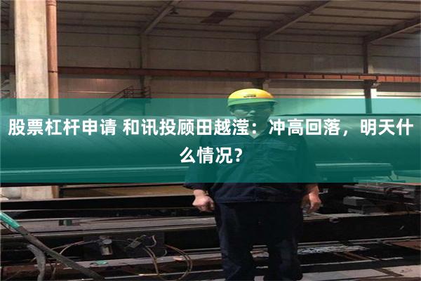 股票杠杆申请 和讯投顾田越滢：冲高回落，明天什么情况？