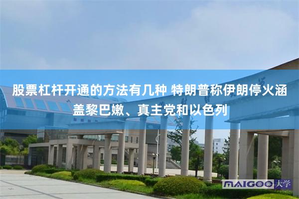 股票杠杆开通的方法有几种 特朗普称伊朗停火涵盖黎巴嫩、真主党和以色列