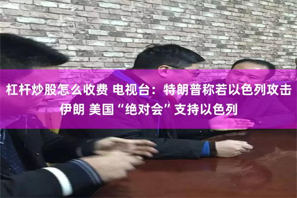 杠杆炒股怎么收费 电视台：特朗普称若以色列攻击伊朗 美国“绝对会”支持以色列