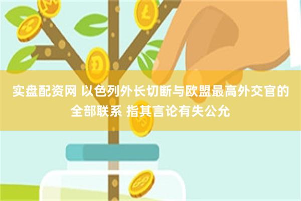 实盘配资网 以色列外长切断与欧盟最高外交官的全部联系 指其言论有失公允