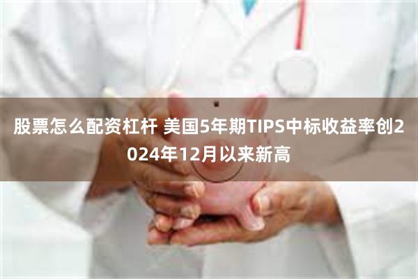 股票怎么配资杠杆 美国5年期TIPS中标收益率创2024年12月以来新高