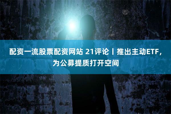 配资一流股票配资网站 21评论丨推出主动ETF，为公募提质打开空间