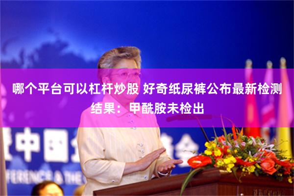 哪个平台可以杠杆炒股 好奇纸尿裤公布最新检测结果:甲酰胺未检出