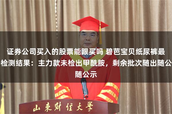 证券公司买入的股票能跟买吗 碧芭宝贝纸尿裤最新检测结果：主力款未检出甲酰胺，剩余批次随出随公示