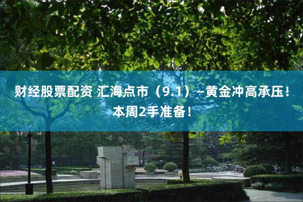 财经股票配资 汇海点市(9.1)—黄金冲高承压!本周2手准备!