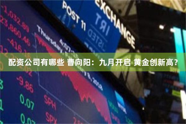 配资公司有哪些 曹向阳：九月开启 黄金创新高？