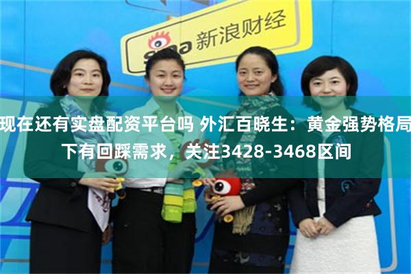 现在还有实盘配资平台吗 外汇百晓生:黄金强势格局下有回踩需求,关注3428-3468区间