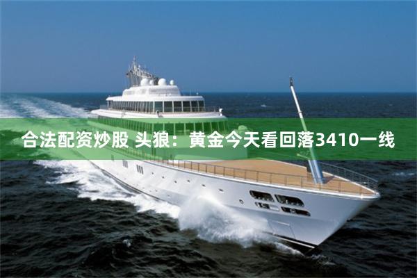 合法配资炒股 头狼：黄金今天看回落3410一线