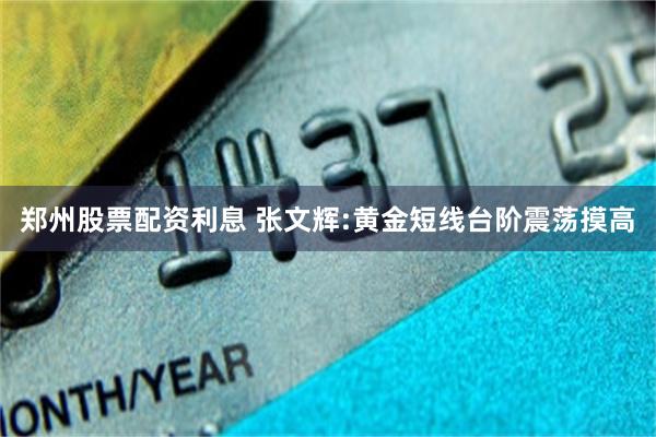 郑州股票配资利息 张文辉:黄金短线台阶震荡摸高