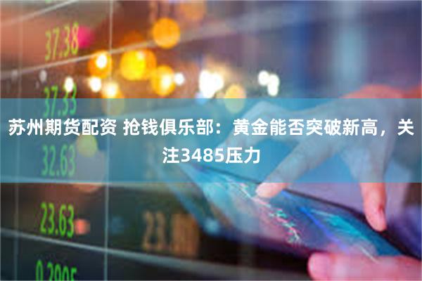 苏州期货配资 抢钱俱乐部：黄金能否突破新高，关注3485压力