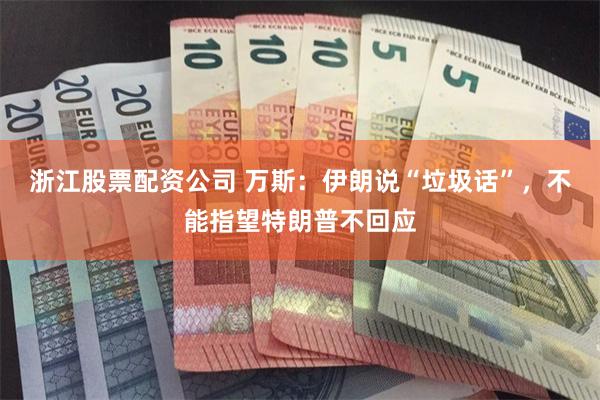 浙江股票配资公司 万斯：伊朗说“垃圾话”，不能指望特朗普不回应