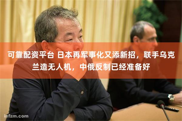 可靠配资平台 日本再军事化又添新招，联手乌克兰造无人机，中俄反制已经准备好