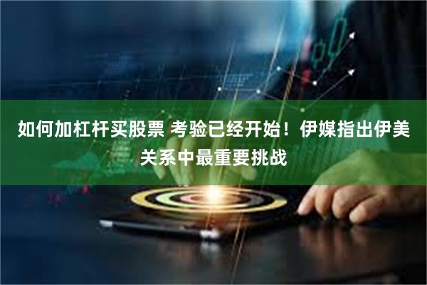 如何加杠杆买股票 考验已经开始！伊媒指出伊美关系中最重要挑战