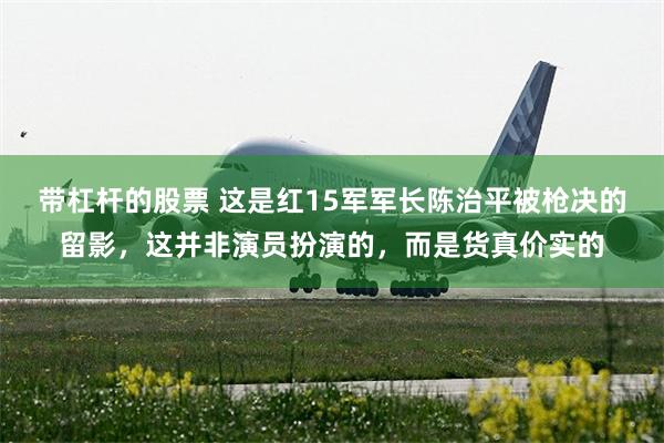 带杠杆的股票 这是红15军军长陈治平被枪决的留影,这并非演员扮演的,而是货真价实的