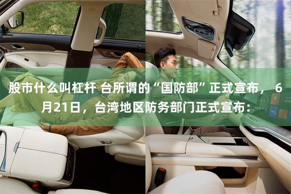 股市什么叫杠杆 台所谓的“国防部”正式宣布， 6月21日，台湾地区防务部门正式宣布：