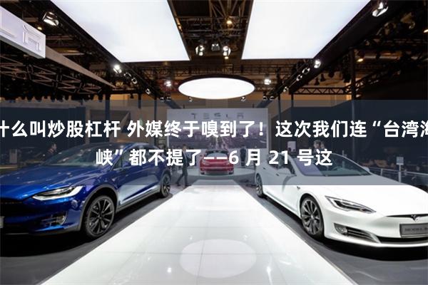 什么叫炒股杠杆 外媒终于嗅到了！这次我们连“台湾海峡”都不提了——6 月 21 号这