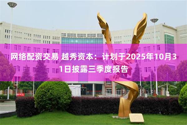 网络配资交易 越秀资本：计划于2025年10月31日披露三季度报告