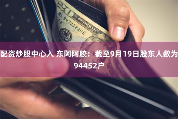 配资炒股中心入 东阿阿胶：截至9月19日股东人数为94452户