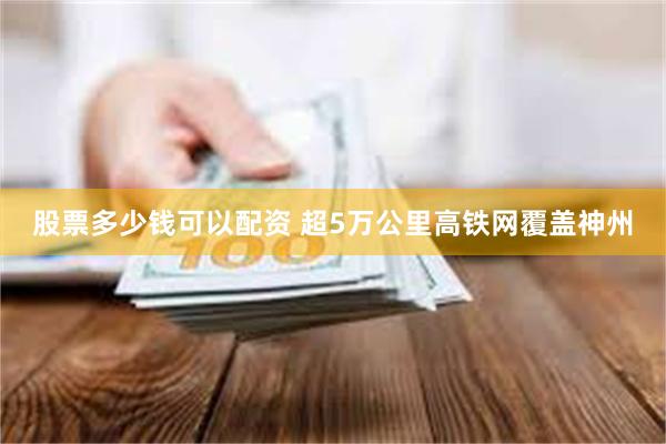 股票多少钱可以配资 超5万公里高铁网覆盖神州