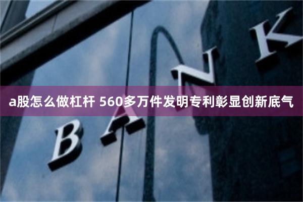 a股怎么做杠杆 560多万件发明专利彰显创新底气