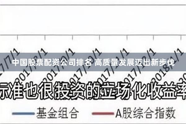 中国股票配资公司排名 高质量发展迈出新步伐