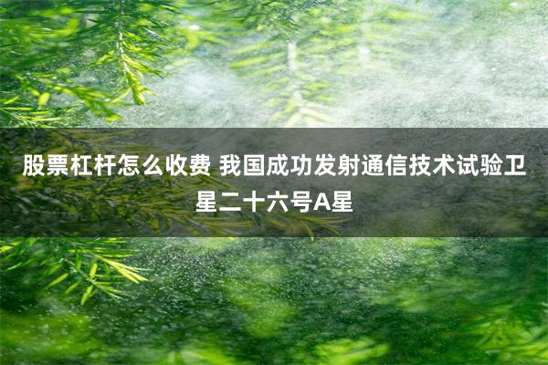 股票杠杆怎么收费 我国成功发射通信技术试验卫星二十六号A星
