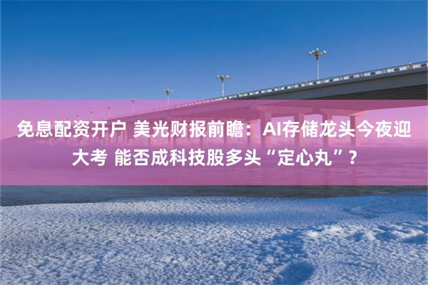 免息配资开户 美光财报前瞻：AI存储龙头今夜迎大考 能否成科技股多头“定心丸”？