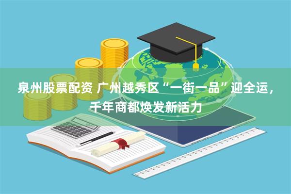 泉州股票配资 广州越秀区“一街一品”迎全运,千年商都焕发新活力