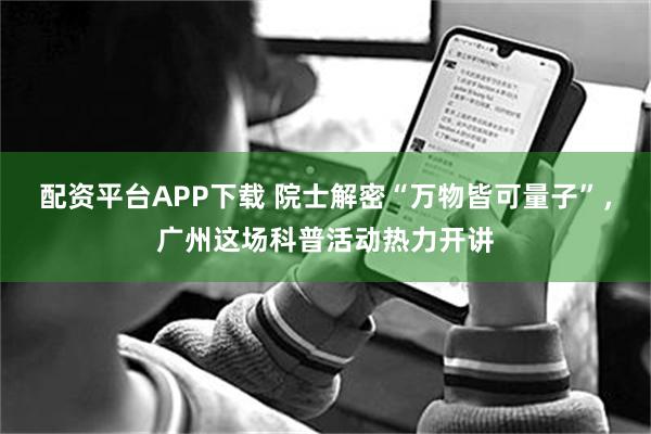 配资平台APP下载 院士解密“万物皆可量子”，广州这场科普活动热力开讲