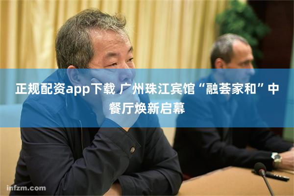 正规配资app下载 广州珠江宾馆“融荟家和”中餐厅焕新启幕