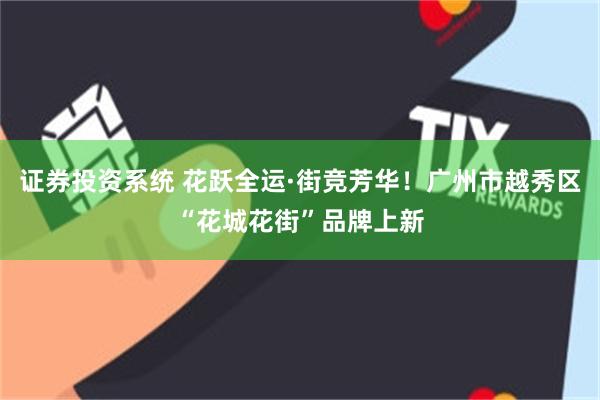 证券投资系统 花跃全运·街竞芳华！广州市越秀区“花城花街”品牌上新
