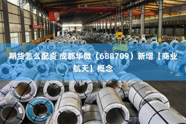 期货怎么配资 成都华微（688709）新增【商业航天】概念