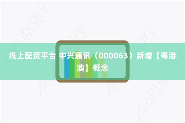 线上配资平台 中兴通讯（000063）新增【粤港澳】概念