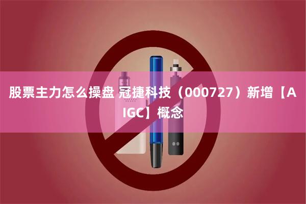 股票主力怎么操盘 冠捷科技（000727）新增【AIGC】概念