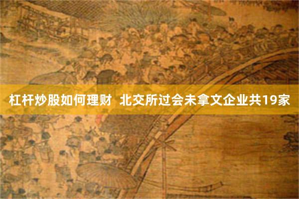 杠杆炒股如何理财  北交所过会未拿文企业共19家