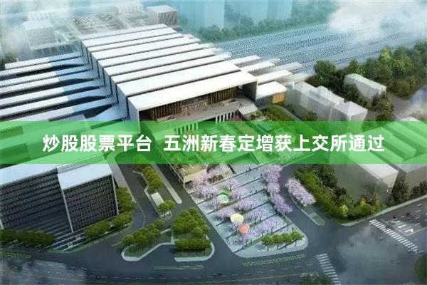 炒股股票平台  五洲新春定增获上交所通过