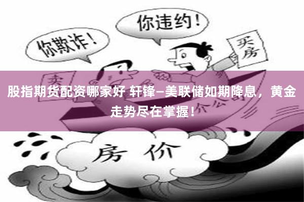 股指期货配资哪家好 轩锋—美联储如期降息，黄金走势尽在掌握！