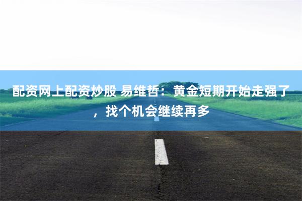 配资网上配资炒股 易维哲：黄金短期开始走强了，找个机会继续再多