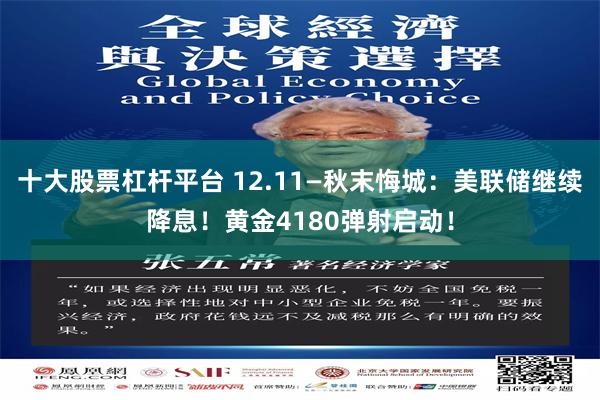 十大股票杠杆平台 12.11—秋末悔城：美联储继续降息！黄金4180弹射启动！