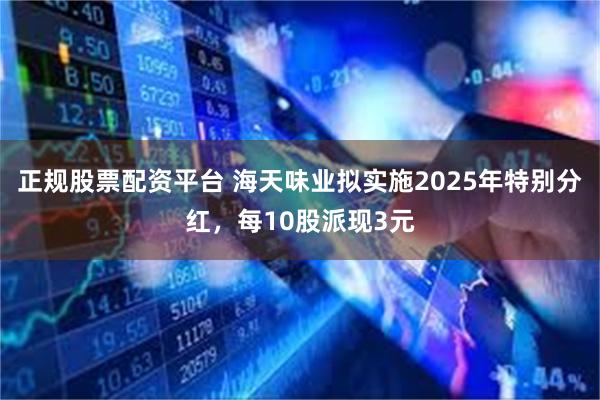 正规股票配资平台 海天味业拟实施2025年特别分红，每10股派现3元